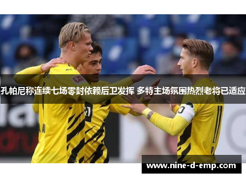 孔帕尼称连续七场零封依赖后卫发挥 多特主场氛围热烈老将已适应 孔帕尼称连续七场零封依赖后卫发挥 多特主场氛围热烈老将已适应