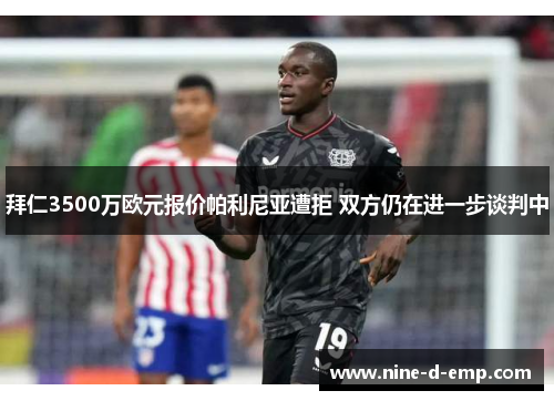 拜仁3500万欧元报价帕利尼亚遭拒 双方仍在进一步谈判中 拜仁3500万欧元报价帕利尼亚遭拒 双方仍在进一步谈判中