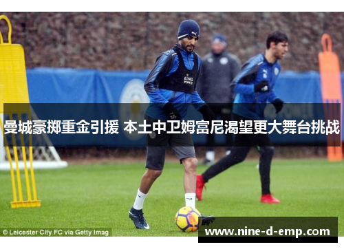 曼城豪掷重金引援 本土中卫姆富尼渴望更大舞台挑战 曼城豪掷重金引援 本土中卫姆富尼渴望更大舞台挑战