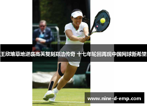 王欣瑜草地逆袭高芙复刻郑洁传奇 十七年轮回再现中国网球新希望 王欣瑜草地逆袭高芙复刻郑洁传奇 十七年轮回再现中国网球新希望