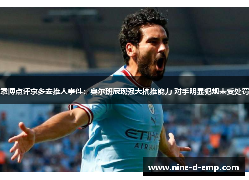 索博点评京多安推人事件:奥尔班展现强大抗推能力 对手明显犯规未受处罚 索博点评京多安推人事件:奥尔班展现强大抗推能力 对手明显犯规未受处罚