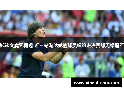 郑钦文魔咒再现 近三站淘汰她的球员纷纷进决赛却无缘冠军 郑钦文魔咒再现 近三站淘汰她的球员纷纷进决赛却无缘冠军