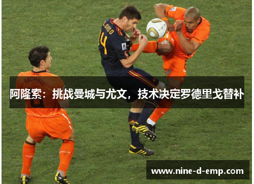 阿隆索:挑战曼城与尤文,技术决定罗德里戈替补 阿隆索:挑战曼城与尤文,技术决定罗德里戈替补