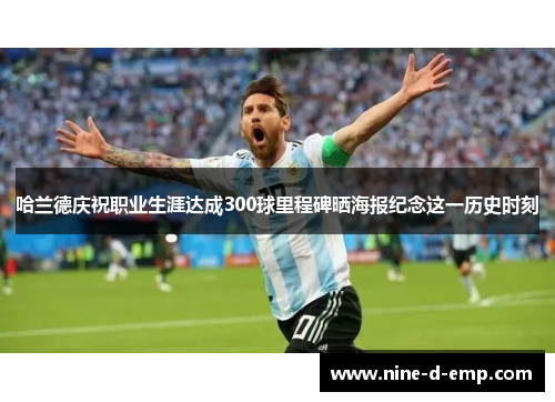 哈兰德庆祝职业生涯达成300球里程碑晒海报纪念这一历史时刻 哈兰德庆祝职业生涯达成300球里程碑晒海报纪念这一历史时刻