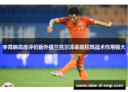 李霄鹏高度评价新外援兰克尔泽表现称其战术作用极大 李霄鹏高度评价新外援兰克尔泽表现称其战术作用极大