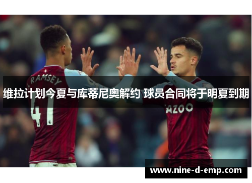 维拉计划今夏与库蒂尼奥解约 球员合同将于明夏到期 维拉计划今夏与库蒂尼奥解约 球员合同将于明夏到期