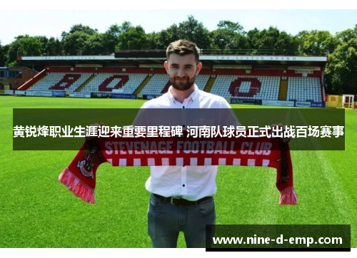 黄锐烽职业生涯迎来重要里程碑 河南队球员正式出战百场赛事 黄锐烽职业生涯迎来重要里程碑 河南队球员正式出战百场赛事