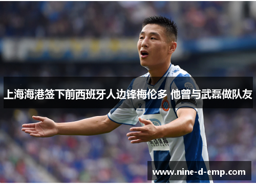 上海海港签下前西班牙人边锋梅伦多 他曾与武磊做队友 上海海港签下前西班牙人边锋梅伦多 他曾与武磊做队友