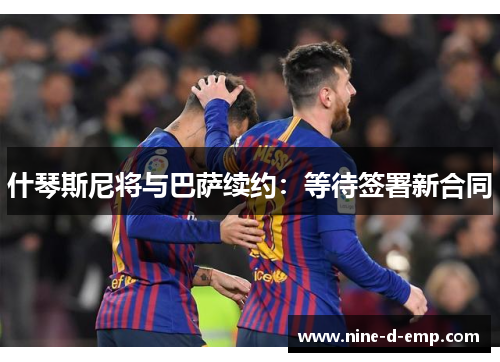 什琴斯尼将与巴萨续约:等待签署新合同 什琴斯尼将与巴萨续约:等待签署新合同