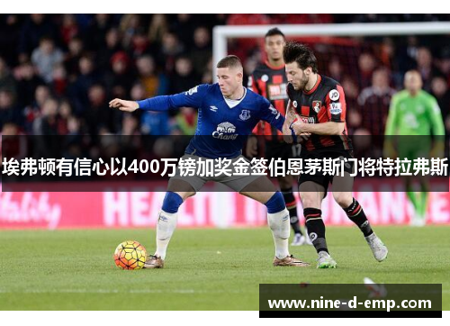 埃弗顿有信心以400万镑加奖金签伯恩茅斯门将特拉弗斯 埃弗顿有信心以400万镑加奖金签伯恩茅斯门将特拉弗斯