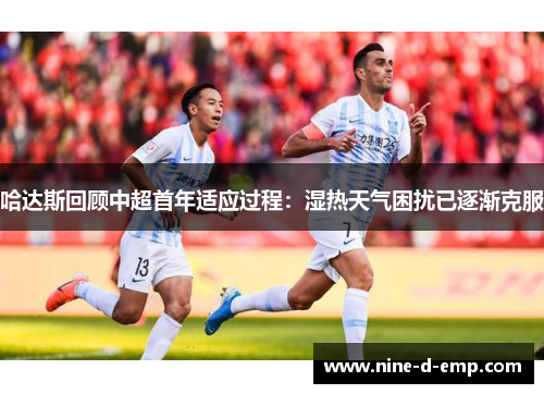 哈达斯回顾中超首年适应过程:湿热天气困扰已逐渐克服 哈达斯回顾中超首年适应过程:湿热天气困扰已逐渐克服